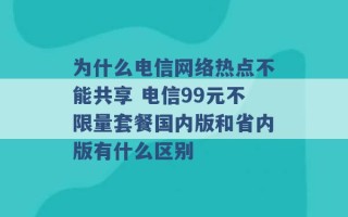 为什么电信网络热点不能共享 电信99元不限量套餐国内版和省内版有什么区别 