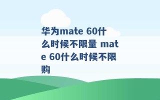 华为mate 60什么时候不限量 mate 60什么时候不限购 