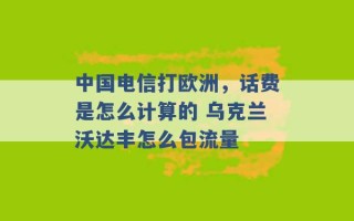 中国电信打欧洲，话费是怎么计算的 乌克兰沃达丰怎么包流量 