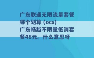 广东联通无限流量套餐哪个划算 (ocs)广东畅越不限量低消套餐48元。什么意思呀 