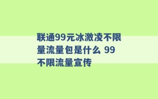 联通99元冰激凌不限量流量包是什么 99不限流量宣传 