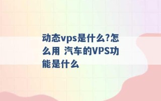 动态vps是什么?怎么用 汽车的VPS功能是什么 