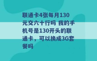 联通卡4张每月130元交六十行吗 我的手机号是130开头的联通卡，可以换成3G套餐吗 