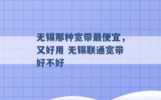 无锡那种宽带最便宜，又好用 无锡联通宽带好不好 