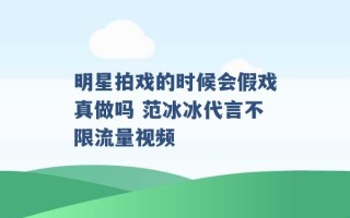 明星拍戏的时候会假戏真做吗 范冰冰代言不限流量视频 