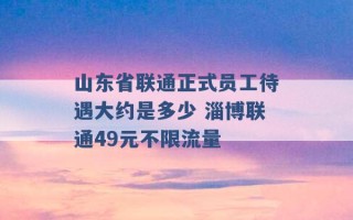 山东省联通正式员工待遇大约是多少 淄博联通49元不限流量 