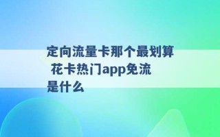 定向流量卡那个最划算 花卡热门app免流是什么 