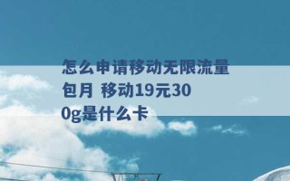 怎么申请移动无限流量包月 移动19元300g是什么卡 