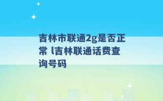 吉林市联通2g是否正常 l吉林联通话费查询号码 