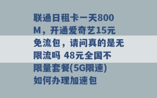 联通日租卡一天800M，开通爱奇艺15元免流包，请问真的是无限流吗 48元全国不限量套餐(5G限速)如何办理加速包 