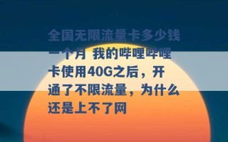 全国无限流量卡多少钱一个月 我的哔哩哔哩卡使用40G之后，开通了不限流量，为什么还是上不了网 