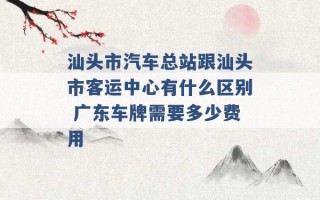 汕头市汽车总站跟汕头市客运中心有什么区别 广东车牌需要多少费用 