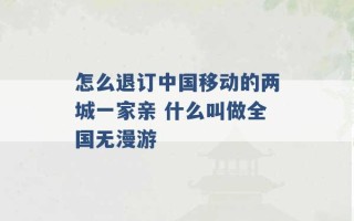 怎么退订中国移动的两城一家亲 什么叫做全国无漫游 