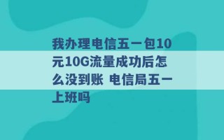 我办理电信五一包10元10G流量成功后怎么没到账 电信局五一上班吗 