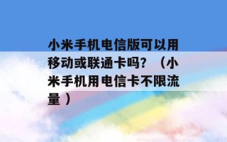 小米手机电信版可以用移动或联通卡吗？（小米手机用电信卡不限流量 ）