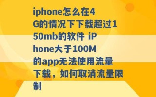 iphone怎么在4G的情况下下载超过150mb的软件 iPhone大于100M的app无法使用流量下载，如何取消流量限制 