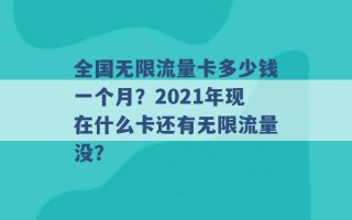 全国无限流量卡多少钱一个月？2021年现在什么卡还有无限流量没？ 