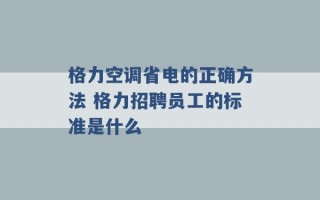 格力空调省电的正确方法 格力招聘员工的标准是什么 