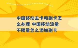 中国移动主卡和副卡怎么办理 中国移动流量不限量怎么添加副卡 