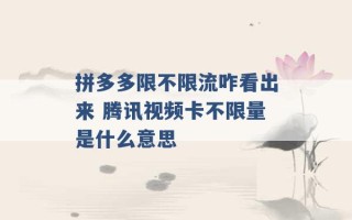 拼多多限不限流咋看出来 腾讯视频卡不限量是什么意思 