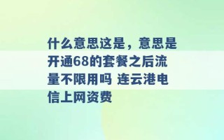 什么意思这是，意思是开通68的套餐之后流量不限用吗 连云港电信上网资费 