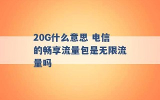 20G什么意思 电信的畅享流量包是无限流量吗 