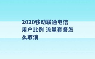 2020移动联通电信用户比例 流量套餐怎么取消 