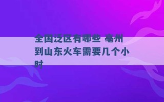 全国泛区有哪些 亳州到山东火车需要几个小时 