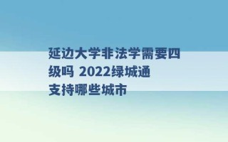 延边大学非法学需要四级吗 2022绿城通支持哪些城市 