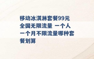 移动冰淇淋套餐99元全国无限流量 一个人一个月不限流量哪种套餐划算 