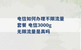 电信如何办理不限流量套餐 电信3000g无限流量是真吗 