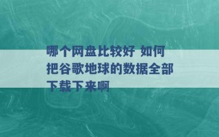 哪个网盘比较好 如何把谷歌地球的数据全部下载下来啊 