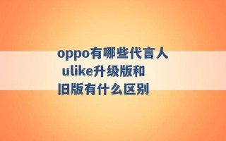 oppo有哪些代言人 ulike升级版和旧版有什么区别 