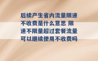 后续产生省内流量限速不收费是什么意思 限速不限量超过套餐流量可以继续使用不收费吗 