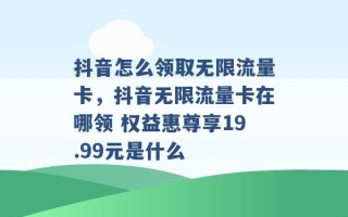 抖音怎么领取无限流量卡，抖音无限流量卡在哪领 权益惠尊享19.99元是什么 