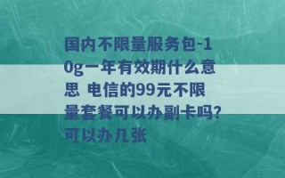 国内不限量服务包-10g一年有效期什么意思 电信的99元不限量套餐可以办副卡吗？可以办几张 