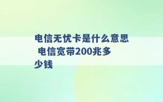 电信无忧卡是什么意思 电信宽带200兆多少钱 