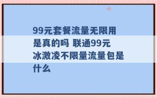 99元套餐流量无限用是真的吗 联通99元冰激凌不限量流量包是什么 