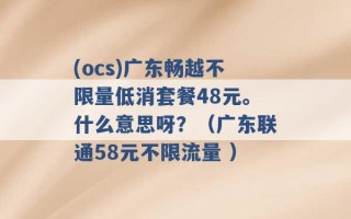 (ocs)广东畅越不限量低消套餐48元。什么意思呀？（广东联通58元不限流量 ）