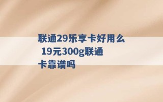 联通29乐享卡好用么 19元300g联通卡靠谱吗 