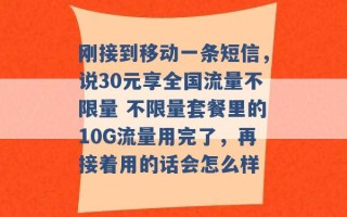 刚接到移动一条短信，说30元享全国流量不限量 不限量套餐里的10G流量用完了，再接着用的话会怎么样 