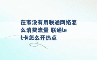 在家没有用联通网络怎么消费流量 联通let卡怎么开热点 