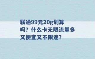 联通99元20g划算吗？什么卡无限流量多又便宜又不限速？ 