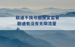 联通不换号最便宜套餐 联通有没有无限流量卡 