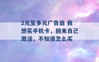 2元至多元广告语 我想买手机卡，回来自己激活，不知道怎么买 