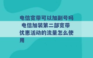 电信宽带可以加副号吗 电信加装第二部宽带优惠活动的流量怎么使用 