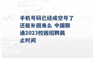 手机号码已经成空号了还能补回来么 中国联通2023校园招聘截止时间 