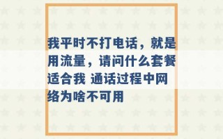 我平时不打电话，就是用流量，请问什么套餐适合我 通话过程中网络为啥不可用 