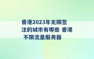 香港2023年无限签注的城市有哪些 香港 不限流量服务器 