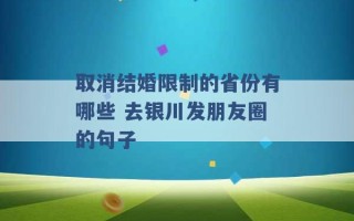 取消结婚限制的省份有哪些 去银川发朋友圈的句子 